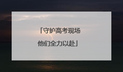 守护高考现场 他们全力以赴